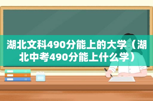 湖北文科490分能上的大学（湖北中考490分能上什么学）