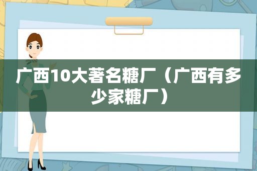 广西10大著名糖厂（广西有多少家糖厂）