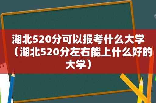 湖北520分可以报考什么大学（湖北520分左右能上什么好的大学）