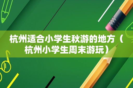 杭州适合小学生秋游的地方（杭州小学生周末游玩）