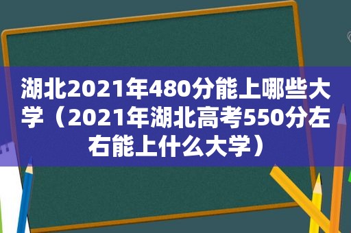 湖北2021年480分能上哪些大学（2021年湖北高考550分左右能上什么大学）