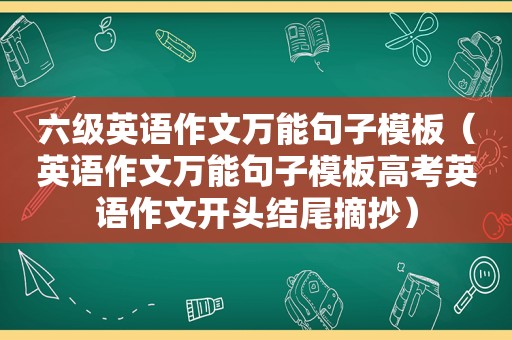 六级英语作文万能句子模板（英语作文万能句子模板高考英语作文开头结尾摘抄）