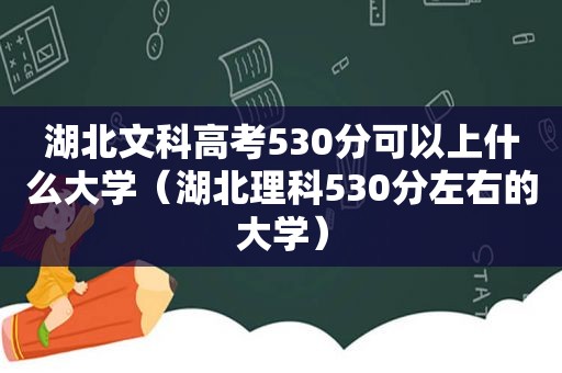 湖北文科高考530分可以上什么大学（湖北理科530分左右的大学）