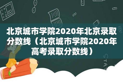 北京城市学院2020年北京录取分数线（北京城市学院2020年高考录取分数线）