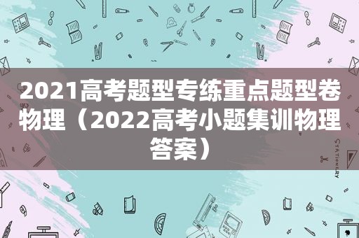 2021高考题型专练重点题型卷物理（2022高考小题集训物理答案）