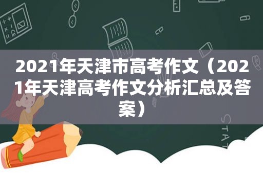 2021年天津市高考作文（2021年天津高考作文分析汇总及答案）