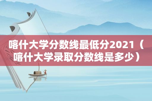 喀什大学分数线最低分2021（喀什大学录取分数线是多少）