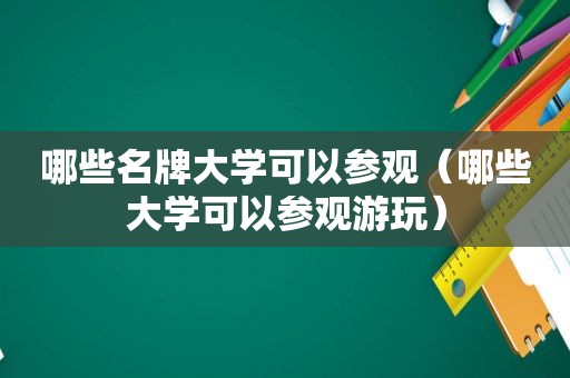 哪些名牌大学可以参观（哪些大学可以参观游玩）