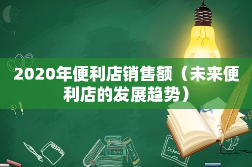 2020年便利店销售额（未来便利店的发展趋势）