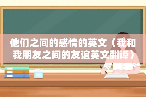 他们之间的感情的英文（我和我朋友之间的友谊英文翻译）