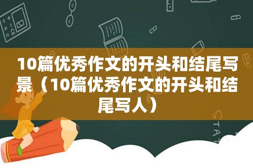 10篇优秀作文的开头和结尾写景（10篇优秀作文的开头和结尾写人）