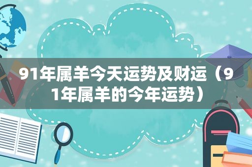 91年属羊今天运势及财运（91年属羊的今年运势）