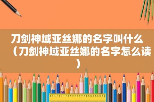 刀剑神域亚丝娜的名字叫什么（刀剑神域亚丝娜的名字怎么读）