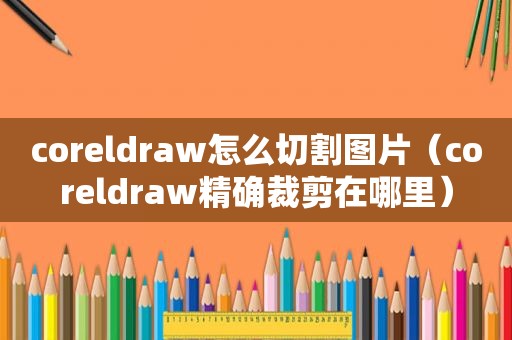 coreldraw怎么切割图片（coreldraw精确裁剪在哪里）