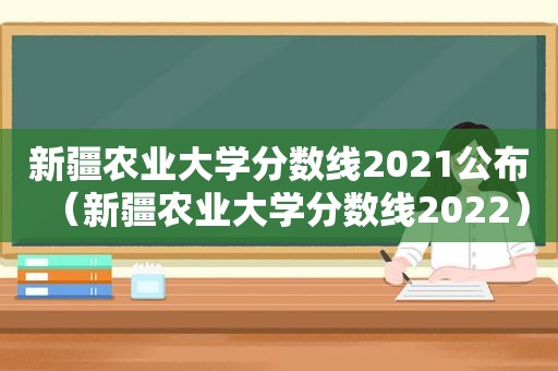 新疆农业大学分数线2021公布（新疆农业大学分数线2022）