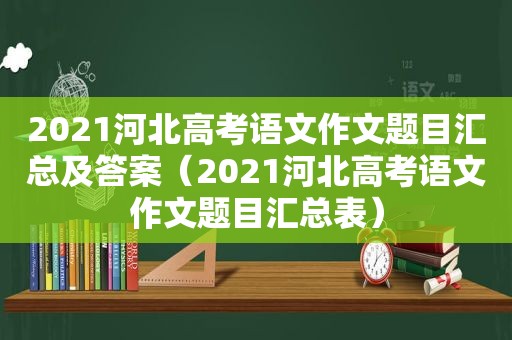 2021河北高考语文作文题目汇总及答案（2021河北高考语文作文题目汇总表）