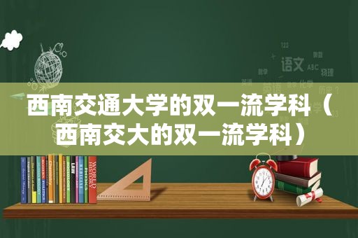 西南交通大学的双一流学科（西南交大的双一流学科）