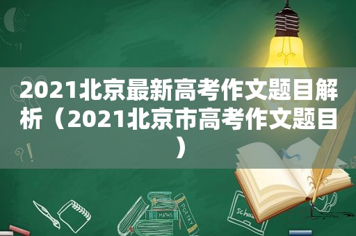 2021北京最新高考作文题目解析（2021北京市高考作文题目）