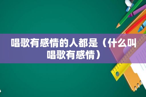 唱歌有感情的人都是（什么叫唱歌有感情）