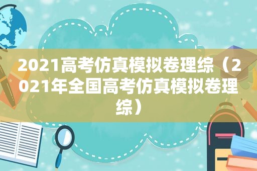 2021高考仿真模拟卷理综（2021年全国高考仿真模拟卷理综）