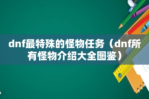 dnf最特殊的怪物任务（dnf所有怪物介绍大全图鉴）