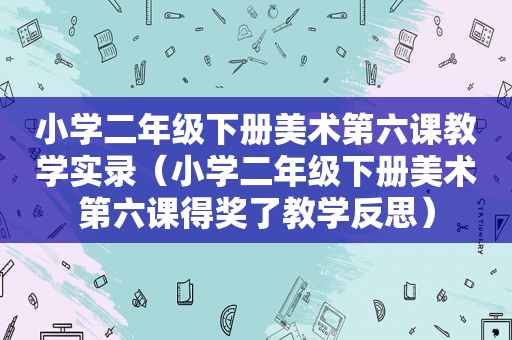 小学二年级下册美术第六课教学实录（小学二年级下册美术第六课得奖了教学反思）