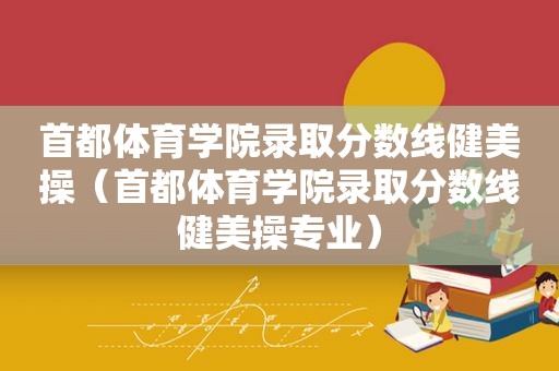 首都体育学院录取分数线健美操（首都体育学院录取分数线健美操专业）