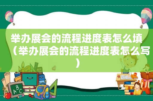 举办展会的流程进度表怎么填（举办展会的流程进度表怎么写）