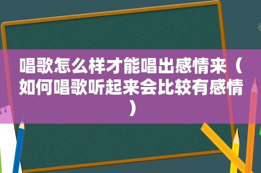 唱歌怎么样才能唱出感情来（如何唱歌听起来会比较有感情）