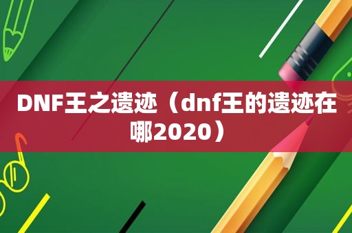 DNF王之遗迹（dnf王的遗迹在哪2020）