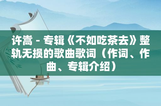 许嵩 - 专辑《不如吃茶去》整轨无损的歌曲歌词（作词、作曲、专辑介绍）