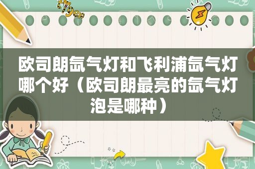 欧司朗氙气灯和飞利浦氙气灯哪个好（欧司朗最亮的氙气灯泡是哪种）