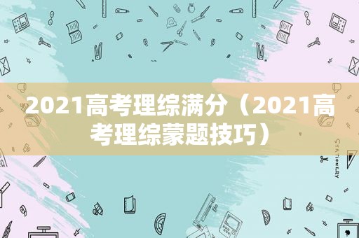 2021高考理综满分（2021高考理综蒙题技巧）