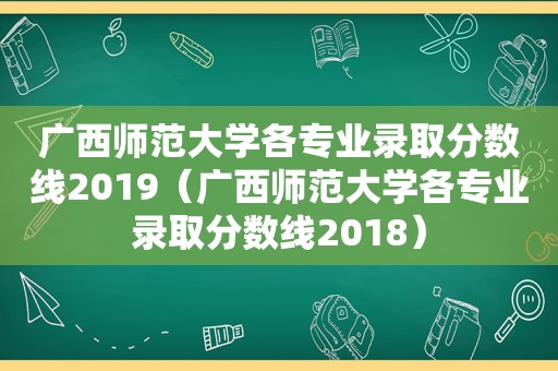 广西师范大学各专业录取分数线2019（广西师范大学各专业录取分数线2018）