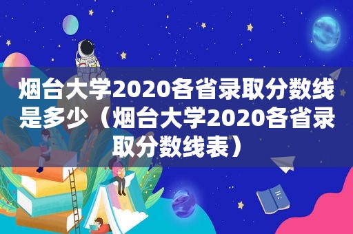 烟台大学2020各省录取分数线是多少（烟台大学2020各省录取分数线表）