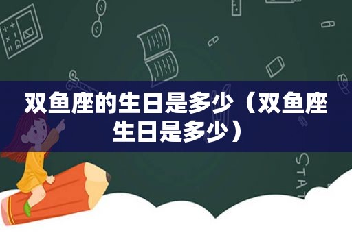 双鱼座的生日是多少（双鱼座生日是多少）