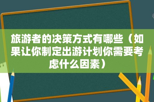 旅游者的决策方式有哪些（如果让你制定出游计划你需要考虑什么因素）