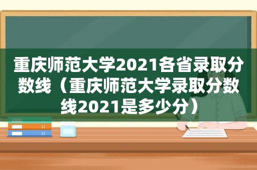 重庆师范大学2021各省录取分数线（重庆师范大学录取分数线2021是多少分）