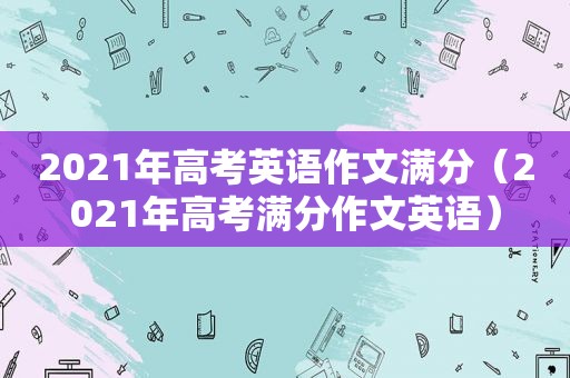 2021年高考英语作文满分（2021年高考满分作文英语）