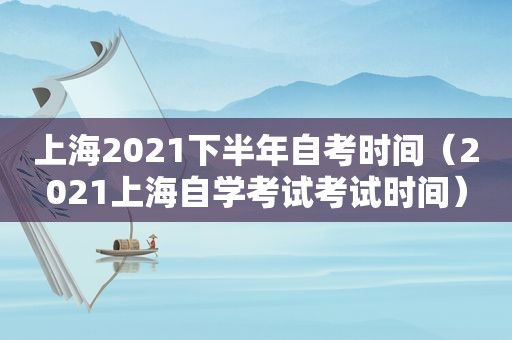 上海2021下半年自考时间（2021上海自学考试考试时间）