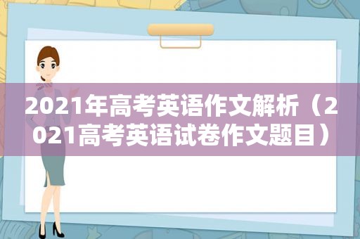 2021年高考英语作文解析（2021高考英语试卷作文题目）