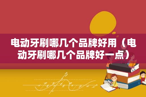 电动牙刷哪几个品牌好用（电动牙刷哪几个品牌好一点）