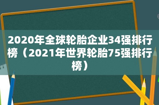 2020年全球轮胎企业34强排行榜（2021年世界轮胎75强排行榜）