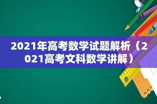 2021年高考数学试题解析（2021高考文科数学讲解）