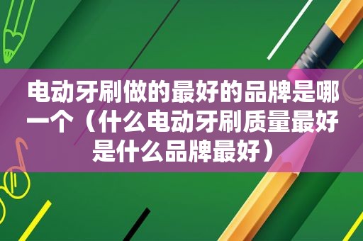 电动牙刷做的最好的品牌是哪一个（什么电动牙刷质量最好是什么品牌最好）