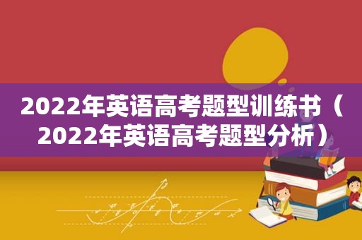 2022年英语高考题型训练书（2022年英语高考题型分析）