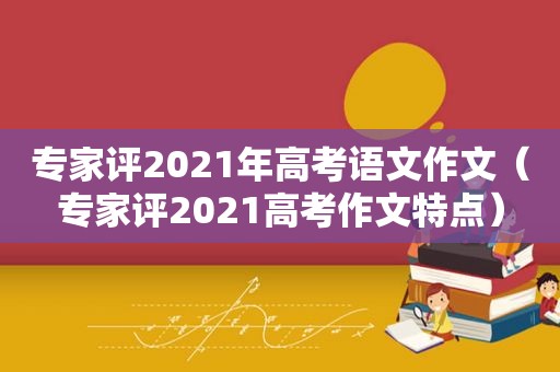 专家评2021年高考语文作文（专家评2021高考作文特点）