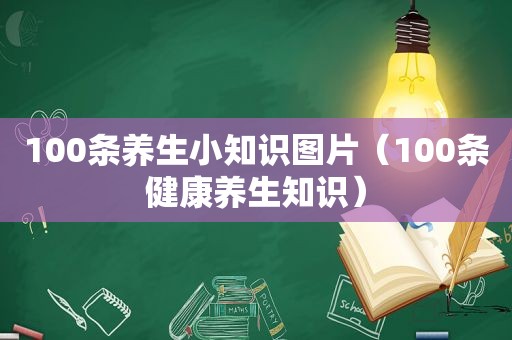 100条养生小知识图片（100条健康养生知识）