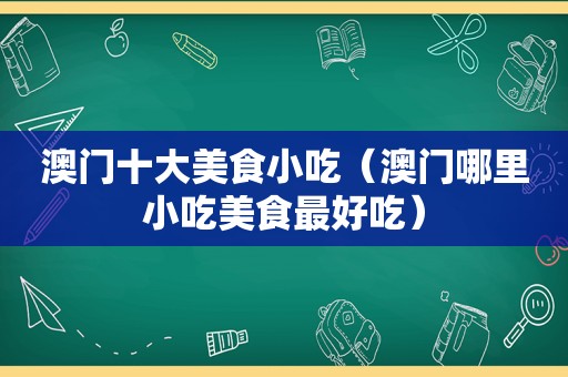 澳门十大美食小吃（澳门哪里小吃美食最好吃）