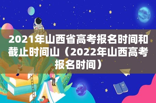 2021年山西省高考报名时间和截止时间山（2022年山西高考报名时间）